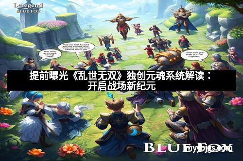 提前曝光《乱世无双》独创元魂系统解读：开启战场新纪元