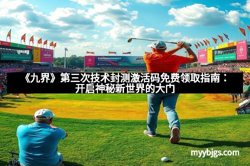 《九界》第三次技术封测激活码免费领取指南：开启神秘新世界的大门