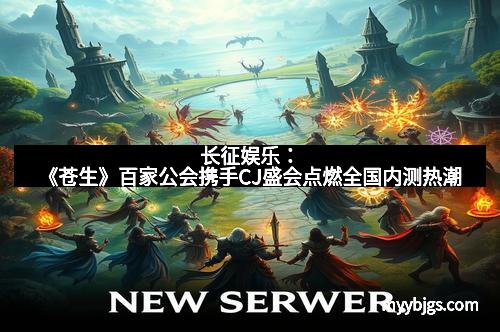 长征娱乐：《苍生》百家公会携手CJ盛会点燃全国内测热潮